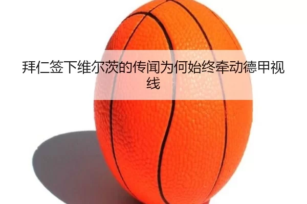 拜仁签下维尔茨的传闻为何始终牵动德甲视线